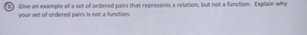 Give an example of a set of ordered pairs that represents a relation, but not a function. Explain why
your set of ordered pairs is not a function.
8.
