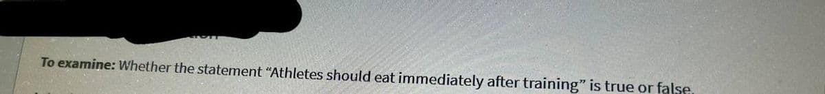 To examine: Whether the statement "Athletes should eat immediately after training" is true or false,