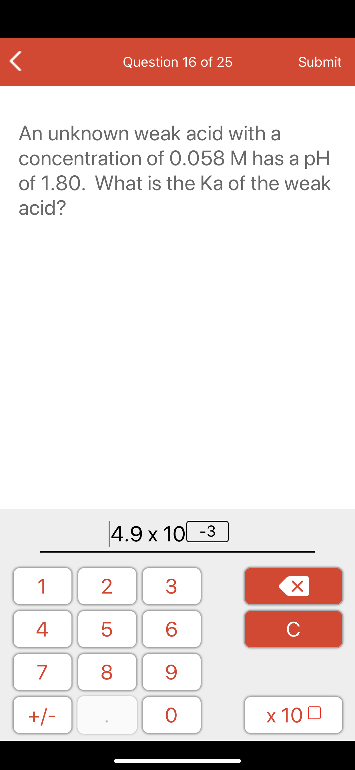 An unknown weak acid with a
concentration of 0.058 M has a pH
of 1.80. What is the Ka of the weak
acid?
