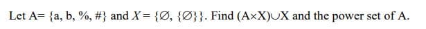 Let A= {a, b, %, #} and X= {Ø, {Ø}}. Find (AxX)UX and the power set of A.
