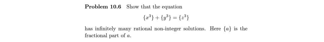 Problem 10.6 Show that the equation
{2³}+ {y°} = {2³}
has infinitely many rational non-integer solutions. Here {a} is the
fractional part of a.
