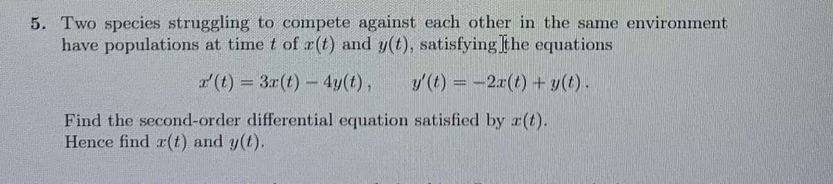 5. Two species struggling to compete against each other in the same environment
have populations at time t of r(t) and y(t), satisfying the equations
r' (t) = 3r(t) - 4y(t), ý(t) = 2x(t) +g(t).
Find the second-order differential equation satisfied by r(t).
Hence find r(t) and y(t).