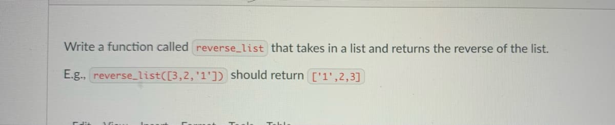 Write a function called reverse_list that takes in a list and returns the reverse of the list.
E.g., reverse_list([3,2, '1']) should return ['1',2,3]
Edit Vis
Tabl.