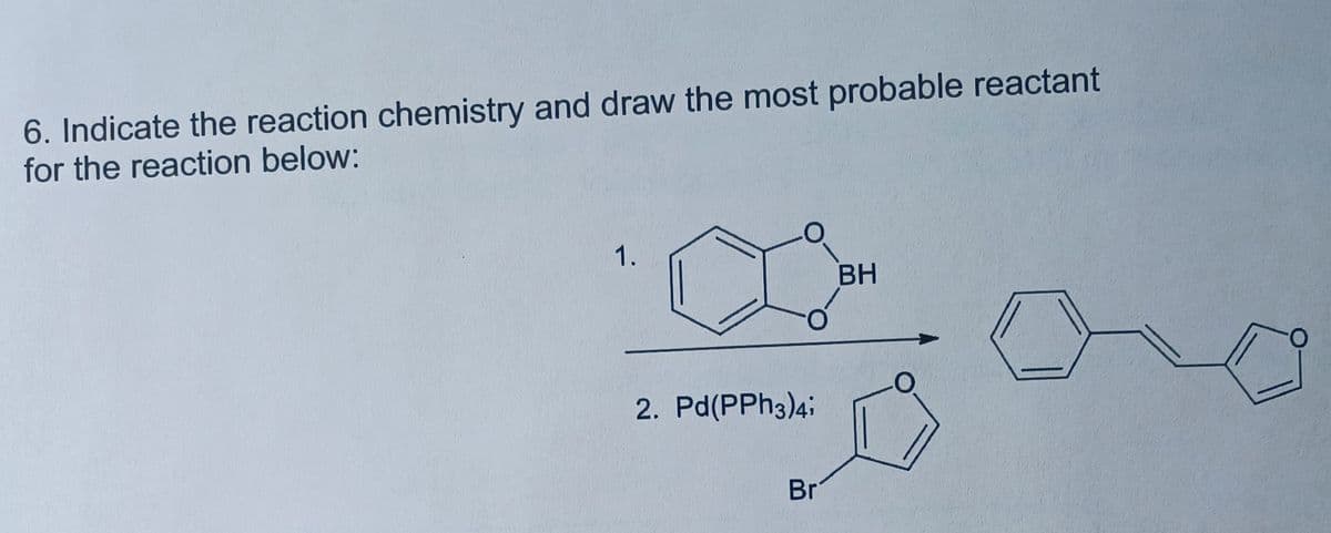 **Educational Content: Identification of Reaction Chemistry**

---

**Question:**

Indicate the reaction chemistry and draw the most probable reactant for the reaction below:

---

**Explanation with Reaction Scheme:**

The reaction involves a Suzuki coupling, which is a cross-coupling reaction widely used in organic chemistry. Here is the detailed reaction scheme and the corresponding components:

1. **Reagents Involved:**
   - On the left side, the first reactant is a compound with a boronic acid group (-BH), substituted on a benzene ring.
   - Below this molecule, the second reactant is a compound with a bromine substituent (Br) on a furan ring.
   - The catalyst used in this reaction is Pd(PPh₃)₄.

2. **Reaction Arrow:** Indicates the direction of the reaction from the reactants to the product.

3. **Product:** The resulting product is a compound with a benzene ring and a furan ring, connected by a carbon-carbon double bond, with a carbonyl group (C=O) on the benzene ring.

Below is the step-by-step process:

**Step 1**:
- The boronic acid compound undergoes activation.

**Step 2**:
- The palladium catalyst facilitates the cross-coupling with the brominated furan compound.

The successful completion of the Suzuki reaction leads to the formation of the final product.

**Reaction Illustration:**

[Reactant 1: Benzene ring with a boronic acid group]
           +
[Reactant 2: Furan ring with a bromine substituent]
              
  → *Pd(PPh₃)₄* 
              
[Product: Benzene ring connected via a carbon-carbon double bond to a furan ring with a carbonyl group on the benzene ring]

---

This transformation demonstrates the power of the Suzuki coupling in forming C-C bonds to assemble complex molecular structures, which are frequently seen in natural products and pharmaceuticals.