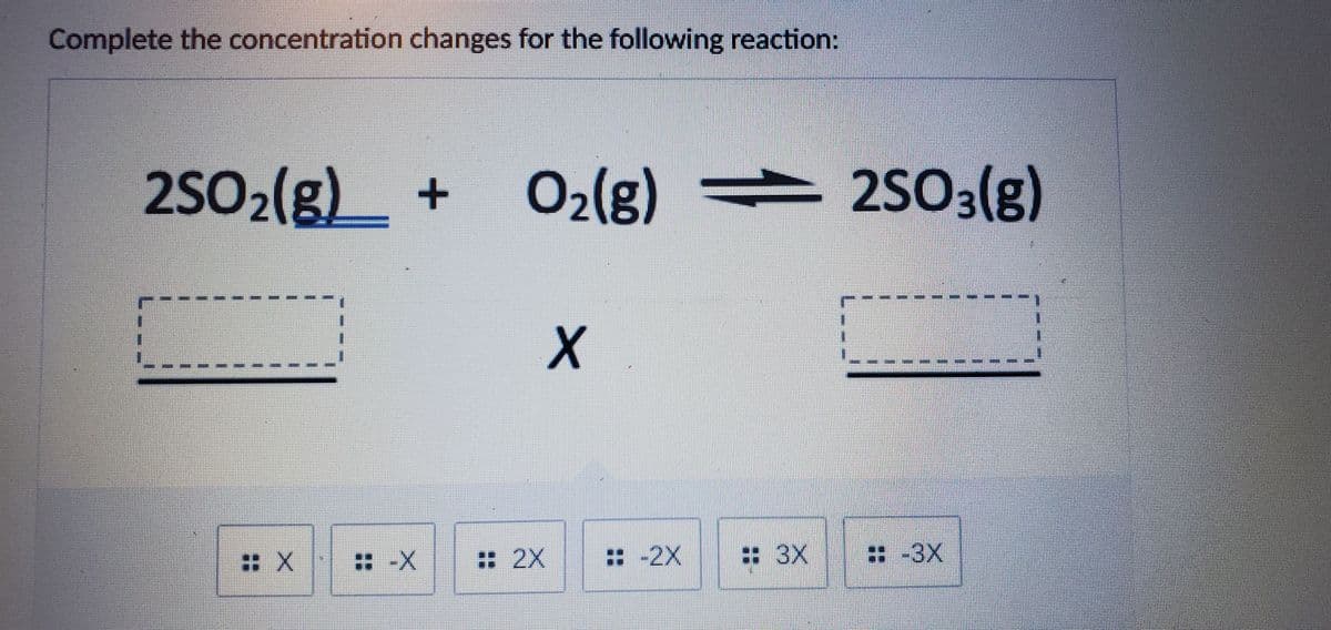 Complete the concentration changes for the following reaction:
2SO2(g)_ + O2(g)
:X -X
: 2X
: -2X
: 3X
: -3X
