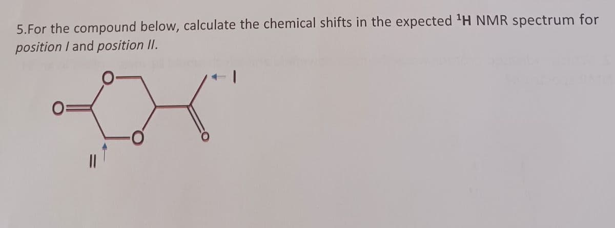 5.For the compound below, calculate the chemical shifts in the expected 'H NMR spectrum for
position I and position II.
