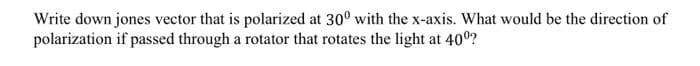 Write down jones vector that is polarized at 30° with the x-axis. What would be the direction of
polarization if passed through a rotator that rotates the light at 40⁰?