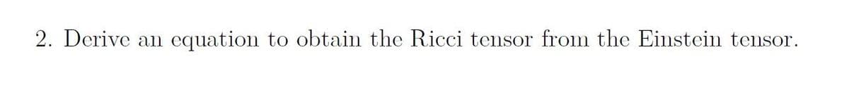 2. Derive an equation to obtain the Ricci tensor from the Einstein tensor.