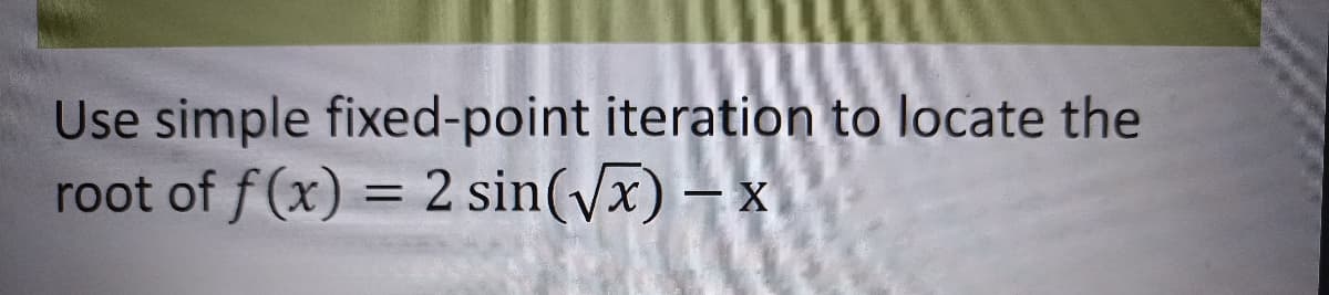 Use simple fixed-point iteration to locate the
root of f(x) = 2 sin(√x) - x
X