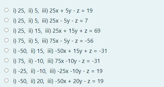 O i) 25, ii) 5, ii) 25x + 5y - z = 19
O i) 25, ii) 5, ii) 25x - 5y - z = 7
O i) 25, ii) 15, iii) 25x + 15y + Z = 69
O i) 75, ii) 5, iii) 75x - 5y - z = -56
O i) -50, ii) 15, iii) -50x + 15y + z = -31
O i) 75, ii) -10, iii) 75x -10y - Z = -31
O i) -25, ii) -10, iii) -25x -10y - z = 19
O i) -50, ii) 20, iii) -50x + 2Oy - z = 19
