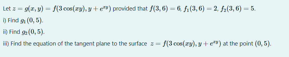 g(x, y) = f(3 cos(xy), y + e#¥) provided that f(3, 6) = 6, f1(3, 6) = 2, f2(3, 6) = 5.
%3D
i) Find g1 (0, 5).
ii) Find g2 (0, 5).
iii) Find the equation of the tangent plane to the surface z = f(3 cos(xy), y + e™Y) at the point (0, 5).
