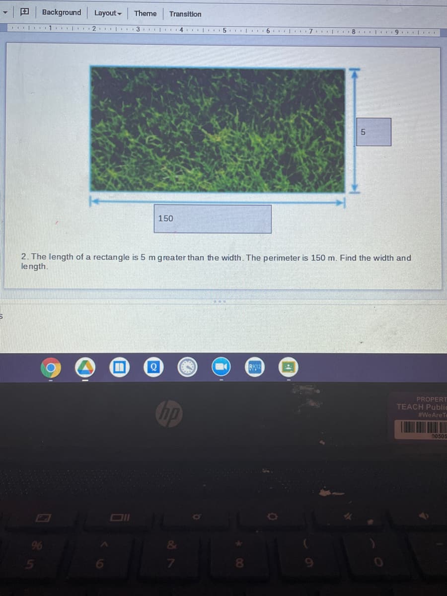 Background
Layout-
Theme
Transition
3 4 I 5 | 6 | 7. I 8 9.
150
2. The length of a rectangle is 5 m greater than the width. The perimeter is 150 m. Find the width and
length.
RK12
PROPERT
TEACH Public
hp
#WeAreT
00505
96
&
6
7
8.
