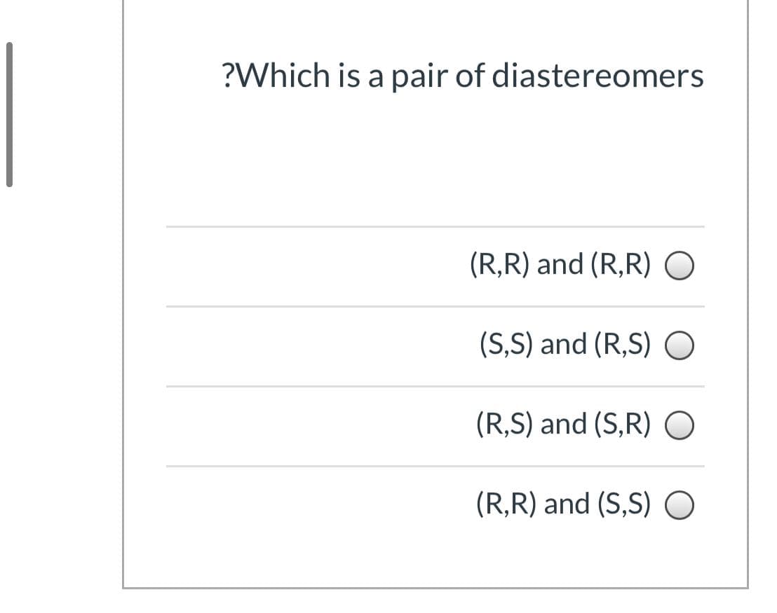 ?Which is a pair of diastereomers
(R,R) and (R,R) O
(S,S) and (R,S)
(R,S) and (S,R) O
(R,R) and (S,S) O
