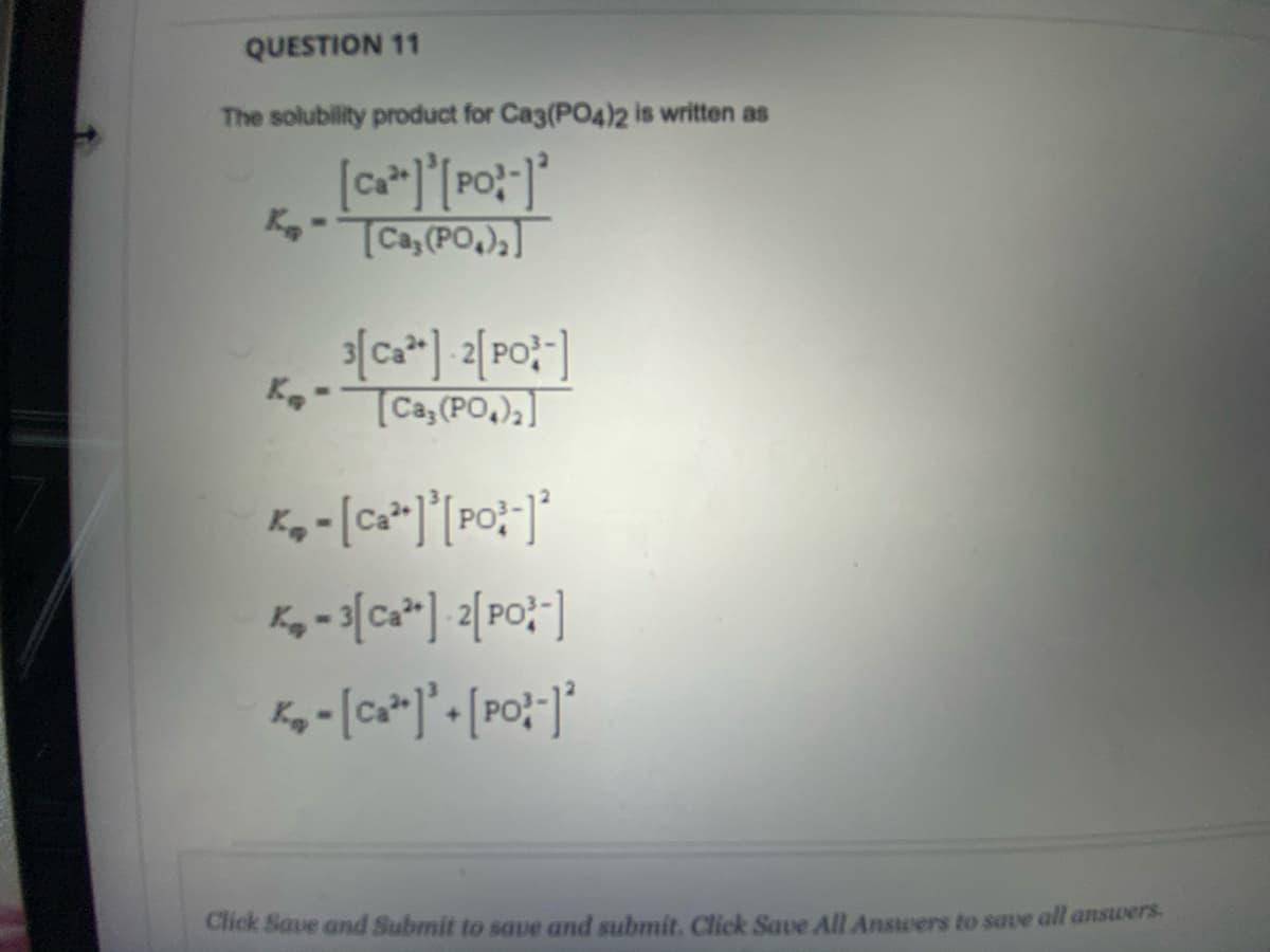 QUESTION 11
The solubility product for Cag(PO4)2 is written as
K-
TCa,(PO,),]
TCa, (PO,)]
Click Save and Submit to saue and submit, Click Save All Answers to save all ansiters
