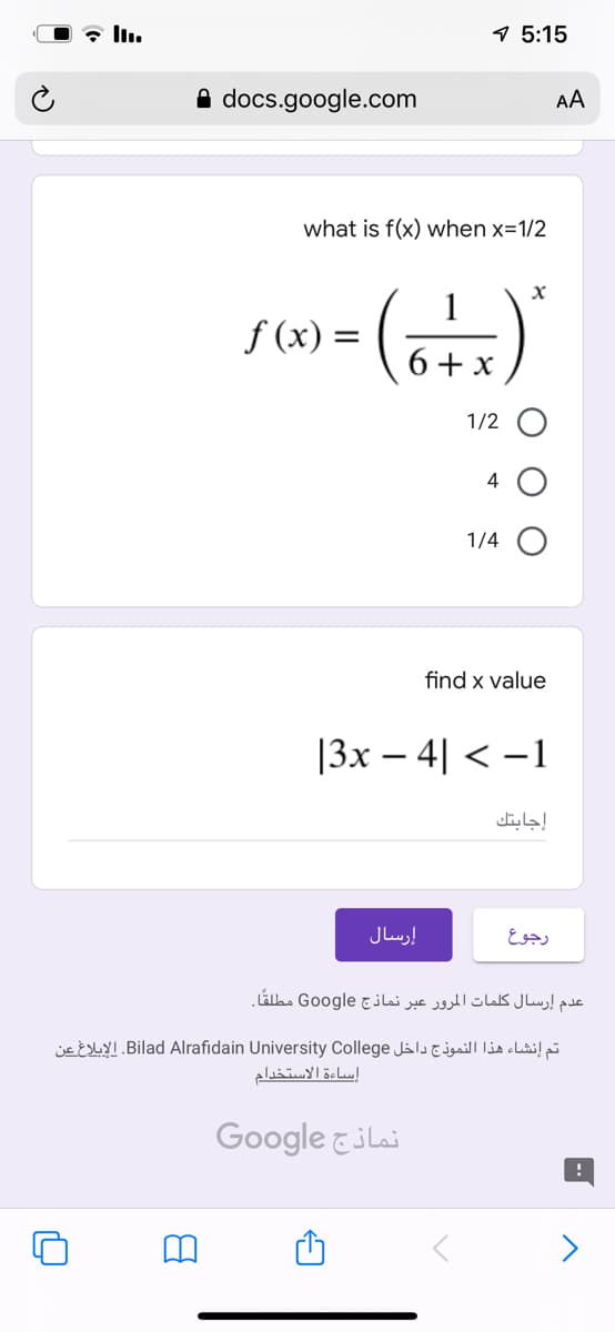 * ll.
9 5:15
A docs.google.com
AA
what is f(x) when x=1/2
1
f (x) =
%3D
6+ x
1/2 O
4 O
1/4 O
find x value
[3х — 4] < -1
إجابتك
إرسال
رجوع
عدم إرسال كلمات المرور عبر نماذج Google مطلقًا.
تم إنشاء هذا النموذج داخل Bilad. Alrafidain University Collegeالإبلاغ عن
إساءة الاستخدام
نماذج Go ogle
