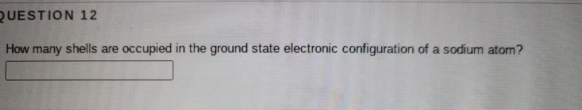 QUESTION 12
How many shells are
occupied in the ground state electronic configuration of a sodium atom?
