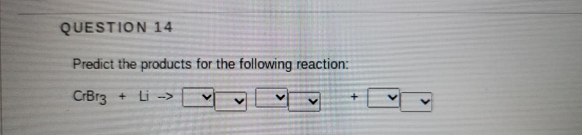 QUESTION 14
Predict the products for the following reaction
CrBr3
+ Li ->
