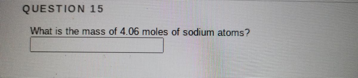 QUESTION 15
What is the mass of 4.06 moles of sodium atoms?
