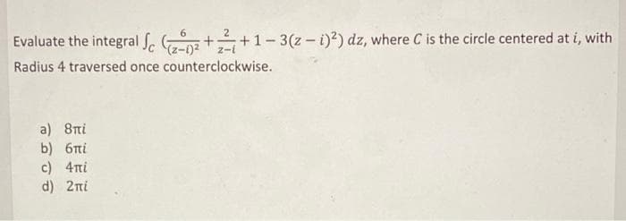 Evaluate the integral S. ++1-3(z- i)2) dz, where C is the circle centered at i, with
z-i
Radius 4 traversed once counterclockwise.
z(1-2).
a) 8ti
b) 6ni
c) 4ni
d) 2ni
