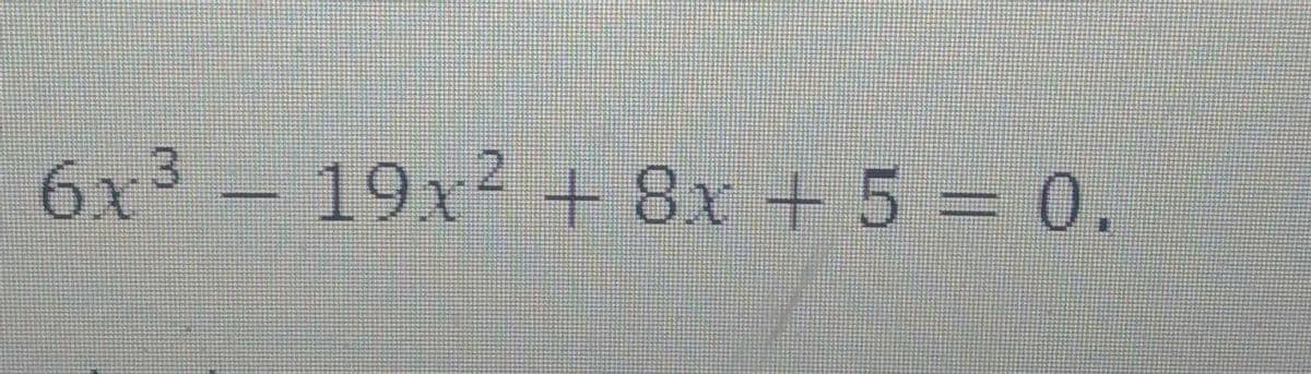 6x3 - 19x² + 8x + 5 = 0.