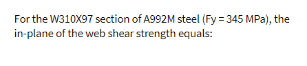 For the W310X97 section of A992M steel (Fy = 345 MPa), the
in-plane of the web shear strength equals:
