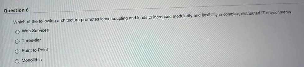 Question 6
Which of the following architecture promotes loose coupling and leads to increased modularity and flexibility in complex, distributed IT environments
O Web Services
O Three-tier
O Point to Point
O Monolithic
