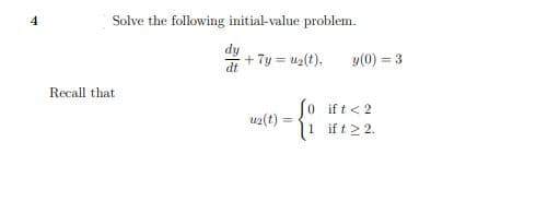 4
Solve the following initial-value problem.
+ 7y=u₂(t).
(0
u₂(t) =
1
Recall that
y(0) =
ift < 2
if t 2 2.
3