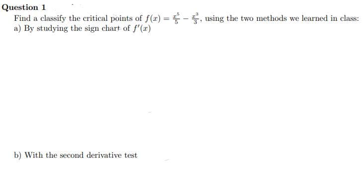 Question 1
Find a classify the critical points of f(x) =
a) By studying the sign chart of f'(x)
b) With the second derivative test
-
using the two methods we learned in class:
5