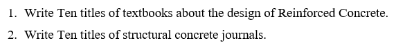 1. Write Ten titles of textbooks about the design of Reinforced Concrete.
2. Write Ten titles of structural concrete journals.