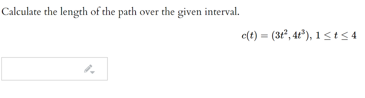 Calculate the length of the path over the given interval.
c(t) = (3t2, 4t°), 1<t< 4
