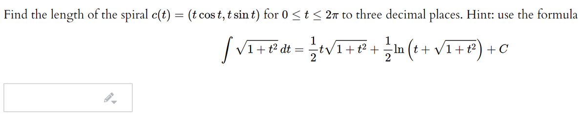 Find the length of the spiral c(t) = (t cos t, t sin t) for 0 <t < 2n to three decimal places. Hint: use the formula
1
t2 dt
2
/1+#+;In (t + vI+*) +
1
-In (t + V1+ t² ) + C
V1+
