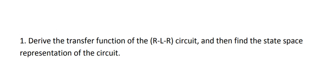 1. Derive the transfer function of the (R-L-R) circuit, and then find the state space
representation of the circuit.
