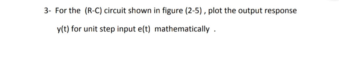 3- For the (R-C) circuit shown in figure (2-5) , plot the output response
y(t) for unit step input e(t) mathematically .
