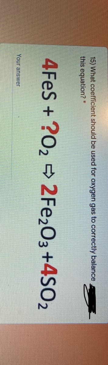 15) What coefficient should be used for oxygen gas to correctly balance
this equation? *
4FES+?02 2FE203 +4SO2
Your answer
