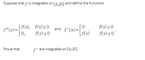 Suppose that f is integrable on [a,b], and define the functions
rw-
f(x) > 0
f*(x) = f(x), f(x)20
and f"(x)
f(x)
0,
f(x) <0
f(x)<0
Prove that
fr are integrable on [a,b].
