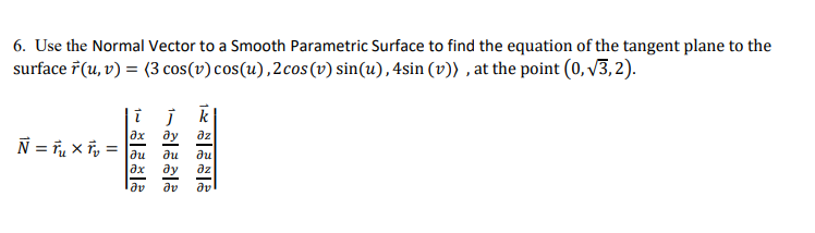 6. Use the Normal Vector to a Smooth Parametric Surface to find the equation of the tangent plane to the
surface F (u, v) = (3 cos(v) cos(u),2cos(v) sin(u), 4sin (v)) , at the point (0, v3, 2).
i jk
| дх ду дг
N = ñ, x ĩp = au
du
ди
ax
ay
az
av
dv
dv
