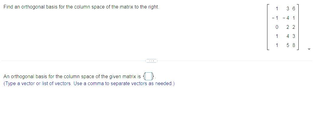 Find an orthogonal basis for the column space of the matrix to the right.
An orthogonal basis for the column space of the given matrix is
(Type a vector or list of vectors. Use a comma to separate vectors as needed.)
1 3 6
1
- 4 1
0
22
4 3
58
1
1