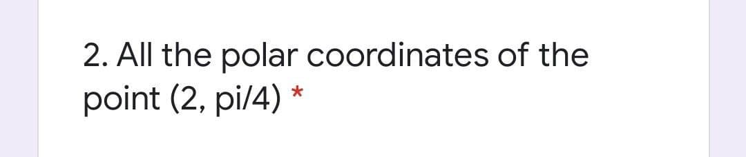 2. All the polar coordinates of the
point (2, pi/4)
