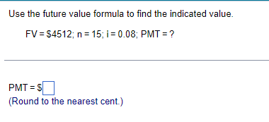 Use the future value formula to find the indicated value.
FV = $4512; n= 15; i= 0.08; PMT = ?
PMT = S
(Round to the nearest cent.)
