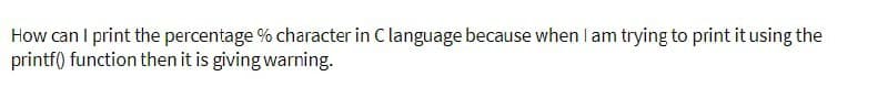 How can I print the percentage % character in C language because when I am trying to print it using the
printf() function then it is giving warning.