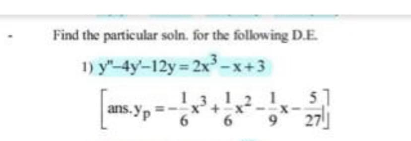 Find the particular soln. for the following D.E.
1)
y"-4y-12y=2x³-x+3
1.3.1.2 51
[ans- y = -1 ³² + 1 x ² - 1 x - 2)]}
==-X
ins. Yp
6
6 9
27lj