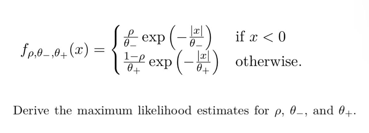 JZ exp (-)
1exp (-) otherwise.
if x < 0
fp.0- 0, (x) =
,0+
0+
0+
Derive the maximum likelihood estimates for p, 0–, and 0+.
