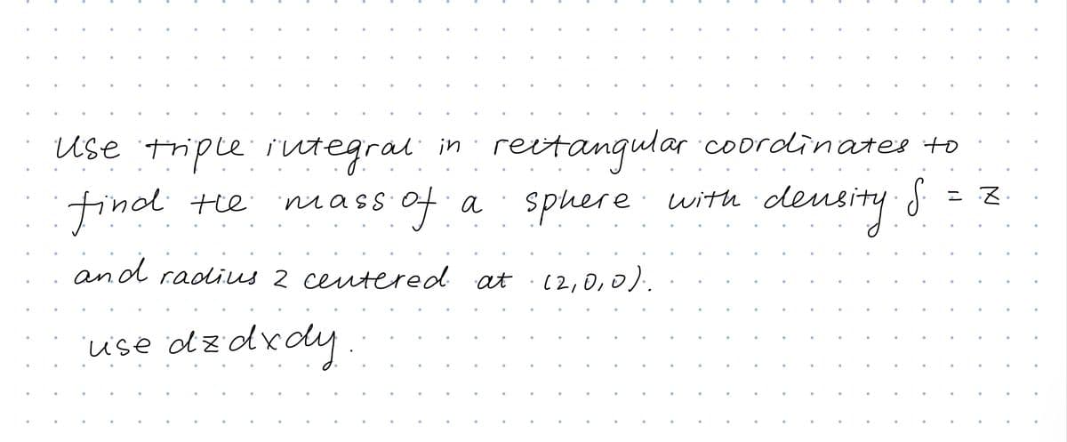 Use triple iutegral in
reitanqular coordinater to
find te
inass of
spuere with density S = z
lensing
and radius 2 ceutered. at (2,0,0).
use odzdxdy
