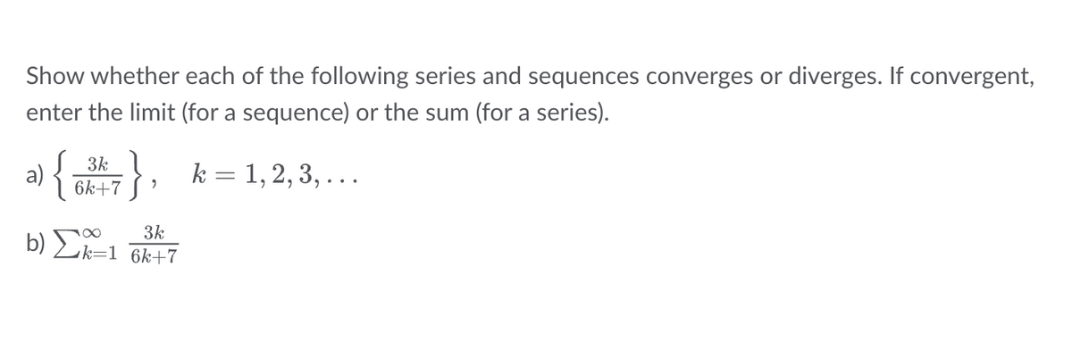 Show whether each of the following series and sequences converges or diverges. If convergent,
enter the limit (for a sequence) or the sum (for a series).
a) {7}, k = 1,2,3,...
∞
b) Ek
3k
k=1 6k+7