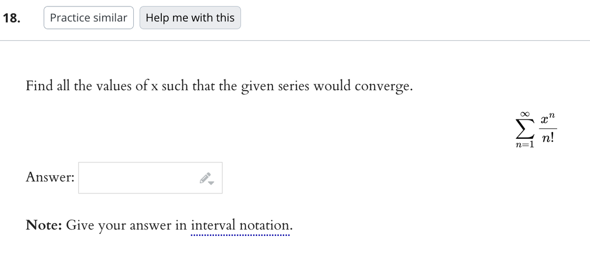 18.
Practice similar
Help me with this
Find all the values of x such that the given series would converge.
Answer:
Note: Give your answer in interval notation.
n=1
。n
X
n!