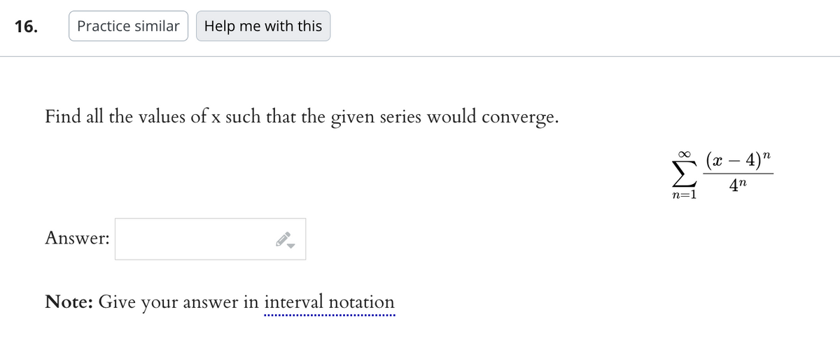 16.
Practice similar Help me with this
Find all the values of x such that the given series would converge.
Answer:
Note: Give your answer in interval notation
M8
n=1
(x − 4)"
-
4n