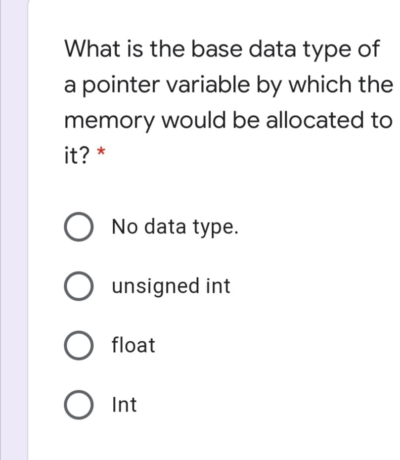 What is the base data type of
a pointer variable by which the
memory would be allocated to
it? *
O No data type.
O unsigned int
O float
Int
