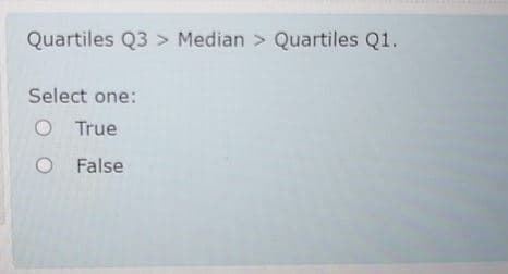 Quartiles Q3 > Median > Quartiles Q1.
Select one:
O True
O False
