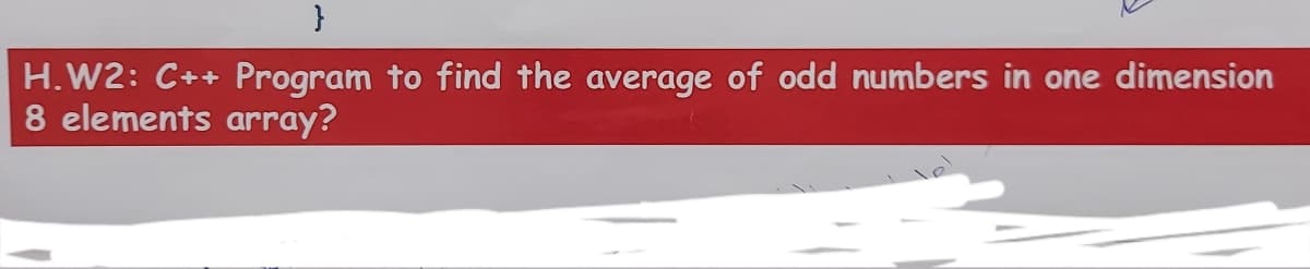 }
H.W2: C++ Program to find the average of odd numbers in one dimension
8 elements array?
