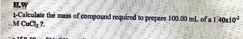 HW
1-Calculate the mass of compound required to prepare 100.00 mL of a 1.40x102
M CuCl, ?.
www.
